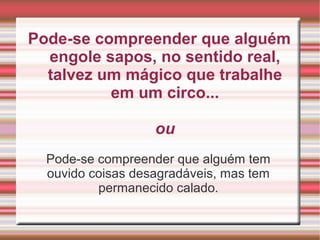 Pode-se compreender que alguém
engole sapos, no sentido real,
talvez um mágico que trabalhe
em um circo...
ou
Pode-se compreender que alguém tem
ouvido coisas desagradáveis, mas tem
permanecido calado.
 