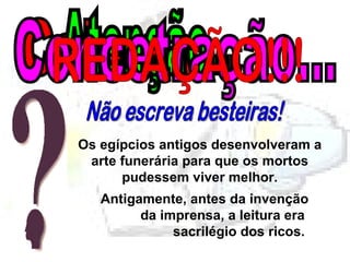 Calma... Atenção... Concetração... REDAÇÃO!!! Não escreva besteiras! Os egípcios antigos desenvolveram a arte funerária para que os mortos pudessem viver melhor. Antigamente, antes da invenção da imprensa, a leitura era   sacrilégio dos ricos.  