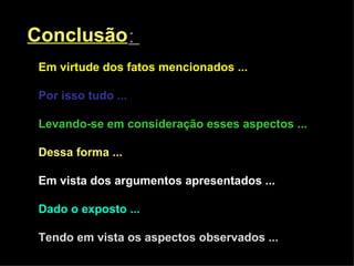 Conclusão :  Em virtude dos fatos mencionados ...   Por isso tudo ...   Levando-se em consideração esses aspectos ...   Dessa forma ...   Em vista dos argumentos apresentados ...   Dado o exposto ...   Tendo em vista os aspectos observados ...   