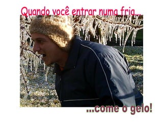 Quando você entrar numa fria... ...come o gelo! 