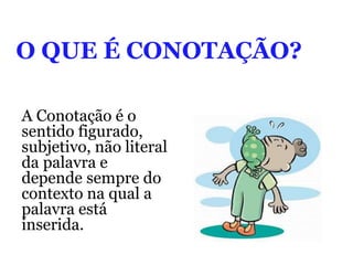 O QUE É CONOTAÇÃO?
A Conotação é o
sentido figurado,
subjetivo, não literal
da palavra e
depende sempre do
contexto na qual a
palavra está
inserida.
 