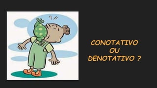CONOTATIVO
OU
DENOTATIVO ?
 