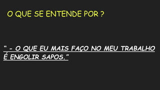O QUE SE ENTENDE POR ?
“ - O QUE EU MAIS FAÇO NO MEU TRABALHO
É ENGOLIR SAPOS.”
 