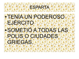 ESPARTA
● TENÍA UN PODEROSO
EJÉRCITO
● SOMETIÓ A TODAS LAS
POLIS O CIUDADES
GRIEGAS.
 