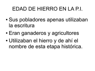 EDAD DE HIERRO EN LA P.I.
● Sus pobladores apenas utilizaban
la escritura
● Eran ganaderos y agricultores
● Utilizaban el hierro y de ahí el
nombre de esta etapa histórica.
 