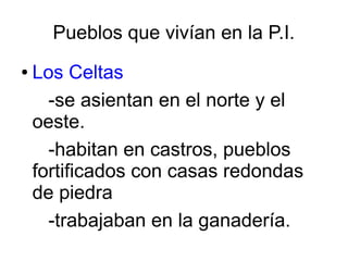 Pueblos que vivían en la P.I.
● Los Celtas
-se asientan en el norte y el
oeste.
-habitan en castros, pueblos
fortificados con casas redondas
de piedra
-trabajaban en la ganadería.
 