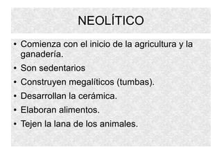 NEOLÍTICO
● Comienza con el inicio de la agricultura y la
ganadería.
● Son sedentarios
● Construyen megalíticos (tumbas).
● Desarrollan la cerámica.
● Elaboran alimentos.
● Tejen la lana de los animales.
 