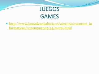 JUEGOS
                    GAMES
 http://www.juntadeandalucia.es/averroes/recursos_in
 formaticos/concurso2005/34/menu.html
 