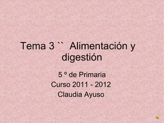 Tema 3 ``  Alimentación y  digestión 5 º de Primaria  Curso 2011 - 2012  Claudia Ayuso  