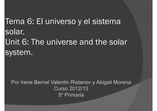 Tema 6: El universo y el sistema
solar.
Unit 6: The universe and the solar
system.


 Por Irene Bernal Valentin Ristanov y Abigail Morena
                   Curso 2012/13
                     5º Primaria
 