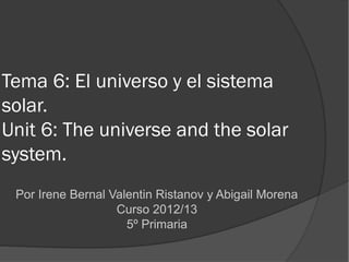 Tema 6: El universo y el sistema
solar.
Unit 6: The universe and the solar
system.
Por Irene Bernal Valentin Ristanov y Abigail Morena
Curso 2012/13
5º Primaria
 