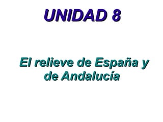 UNIDAD 8
El relieve de España y
de Andalucía

 