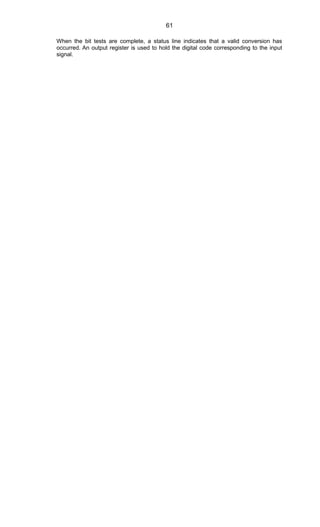 When the bit tests are complete, a status line indicates that a valid conversion has
occurred. An output register is used to hold the digital code corresponding to the input
signal.
61
 