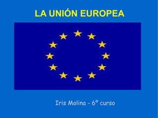 LA UNIÓN EUROPEA Iris Molina - 6º curso 