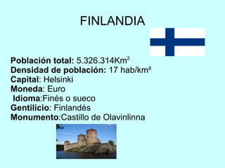 FINLANDIA Población total:  5.326.314 Km 2 Densidad de población:  17 hab/km² Capital : Helsinki Moneda : Euro  Idioma :Finés o sueco  Gentilicio : Finlandés Monumento :Castillo de Olavinlinna  