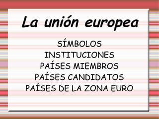 La unión europea SÍMBOLOS INSTITUCIONES PAÍSES MIEMBROS PAÍSES CANDIDATOS PAÍSES DE LA ZONA EURO 