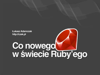 Łukasz Adamczak
http://czak.pl




Co nowego
w świecie Ruby’ego