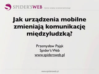 Jak urządzenia mobilne
zmieniają komunikację
    międzyludzką?
       Przemysław Pająk
         Spider’s Web
      www.spidersweb.pl
 