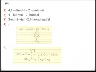 (B)

1) 4,4 – dimetil – 2 -pentenal
2) 4 – hidroxi – 2- butinal
3) 3-etil-2-vinil -2,4-hexadiendial
4) .




5).
 