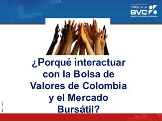 ¿Porqué interactuar
con la Bolsa de
Valores de Colombia
y el Mercado
Bursátil?
 