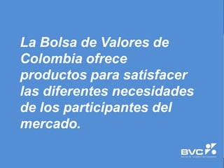 La Bolsa de Valores de
Colombia ofrece
productos para satisfacer
las diferentes necesidades
de los participantes del
mercado.
 