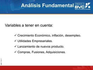 Análisis Fundamental
Variables a tener en cuenta:
 Crecimiento Económico, inflación, desempleo.
 Utilidades Empresariales.
 Lanzamiento de nuevos producto.
 Compras, Fusiones, Adquisiciones.
 