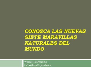 CONOZCA LAS NUEVAS SIETE MARAVILLAS NATURALES DEL MUNDO Webcast la Amazonia  Lic° William Vegazo Muro 