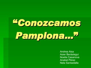 “ Conozcamos Pamplona… ” Andrea Aisa Asier Berástegui Noelia Casanova Anabel Pérez Nela Santaolalla 