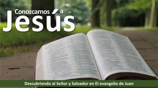 Conozcamos
Jesús
a
Descubriendo al Señor y Salvador en El evangelio de Juan
 
