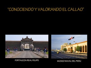 “CONOCIENDO Y VALORANDO EL CALLAO”




   FORTALEZA REAL FELIPE   MUSEO NAVAL DEL PERU
 