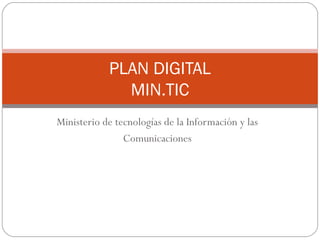 PLAN DIGITAL 
MIN.TIC 
Ministerio de tecnologías de la Información y las 
Comunicaciones 
 