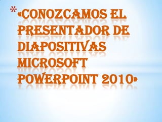 «CONOZCAMOS EL PRESENTADOR DE DIAPOSITIVAS MICROSOFTPOWERPOINT 2010» 