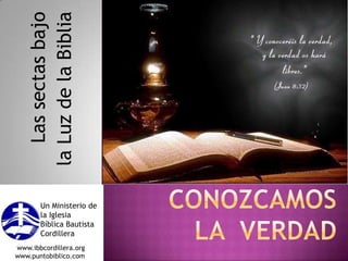 Las sectas bajo  la Luz de la Biblia ConozcamosLa  verdad Un Ministerio de la Iglesia Bíblica Bautista Cordillera www.ibbcordillera.org  www.puntobiblico.com 