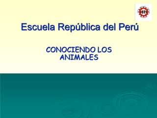 Escuela República del Perú
CONOCIENDO LOS
ANIMALES
 