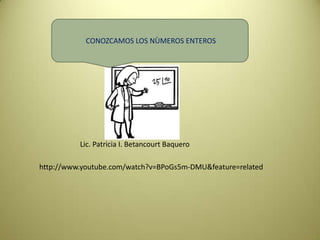 CONOZCAMOS LOS NÙMEROS ENTEROS




          Lic. Patricia I. Betancourt Baquero

http://www.youtube.com/watch?v=BPoGs5m-DMU&feature=related
 