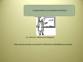 CONOZCAMOS LOS NÙMEROS ENTEROS




           Lic. Patricia I. Betancourt Baquero


http://www.youtube.com/watch?v=BPoGs5m-DMU&feature=related
 