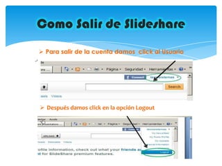 Como Salir de Slideshare
 Para salir de la cuenta damos click al Usuario




 Después damos click en la opción Logout
 