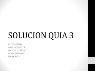 SOLUCION QUIA 3 INTEGRANTES: YUDI MORENO F.  JACKLIN ZUÑIGA T. YENNI BURBANO. MARY RIOS. 