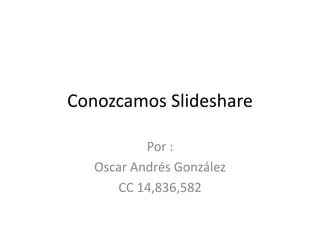 Conozcamos Slideshare Por : Oscar Andrés González CC 14,836,582 