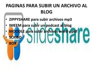 PAGINAS PARA SUBIR UN ARCHIVO AL
BLOG
• ZIPPYSHARE para subir archivos mp3
• IMEEM para subir un podcast al blog
• MOODLE para subir archivos word y pdf
• SCRIBD
• BOX
 