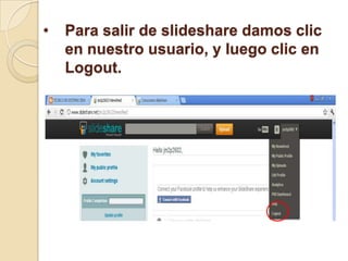 •   Para salir de slideshare damos clic
    en nuestro usuario, y luego clic en
    Logout.
 