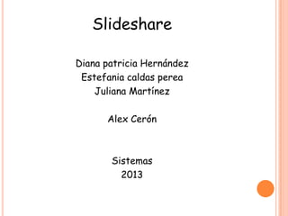 Slideshare
Diana patricia Hernández
Estefania caldas perea
Juliana Martínez
Alex Cerón
Sistemas
2013
 