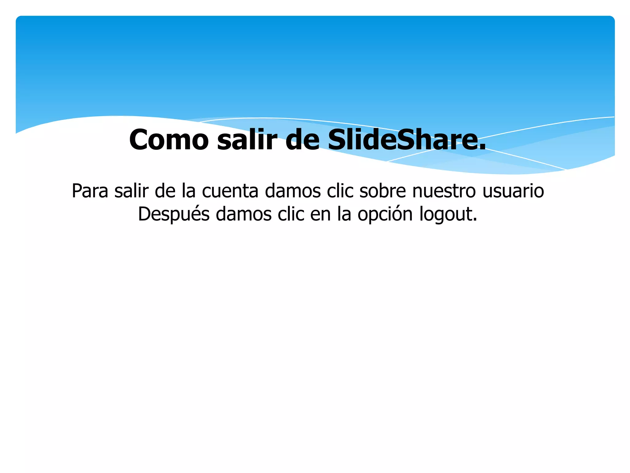 Como salir de SlideShare.
Para salir de la cuenta damos clic sobre nuestro usuario
Después damos clic en la opción logout.
 