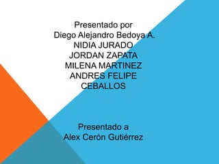 Presentado por
Diego Alejandro Bedoya A.
NIDIA JURADO
JORDAN ZAPATA
MILENA MARTINEZ
ANDRES FELIPE
CEBALLOS
Presentado a
Alex Cerón Gutiérrez
 