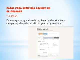 Pasos para subir una archivo en
SlideShare
*-4 Paso
Esperar que cargue el archivo, llenar la descripción y
categoría y después dar clic en guardar y continuar.
 