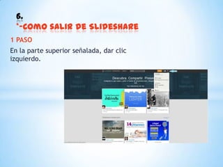 1 PASO
En la parte superior señalada, dar clic
izquierdo.
6.
*-Como salir de Slideshare
 
