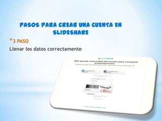 PASOS PARA CREAR UNA CUENTA EN
SLIDESHARE
*3 PASO
Llenar los datos correctamente
 
