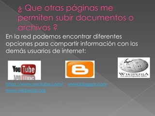 En la red podemos encontrar diferentes
opciones para compartir información con los
demás usuarios de internet:
https://www.youtube.com/ www.blogger.com
www.wikipedia.org
 