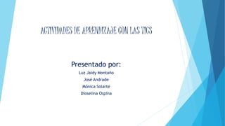 ACTIVIDADES DE APRENDIZAJE CON LAS TICS 
Presentado por: 
Luz Jaidy Montaño 
José Andrade 
Mónica Solarte 
Dioselina Ospina 
 