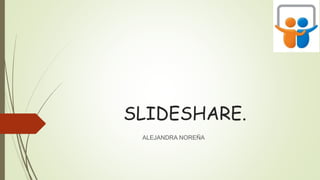 SLIDESHARE.
ALEJANDRA NOREÑA
 